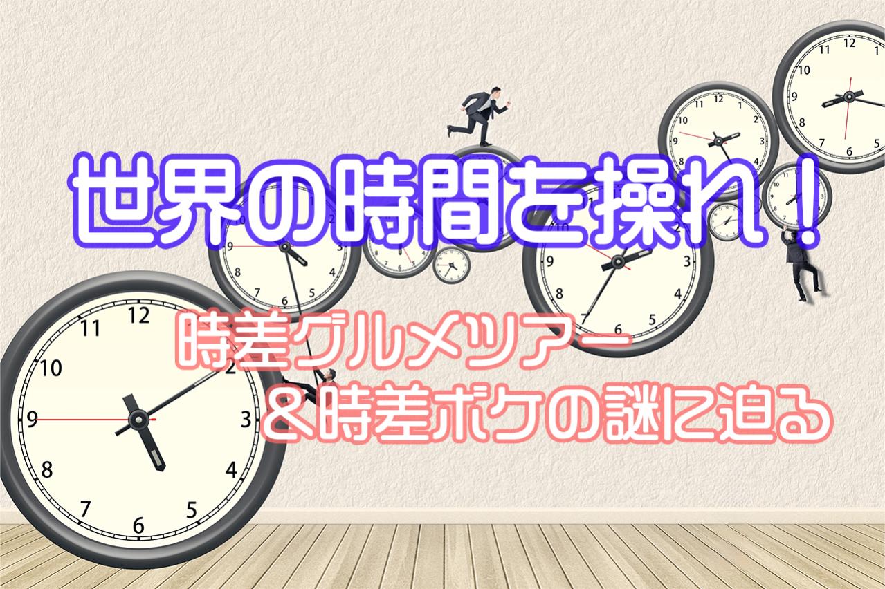 【謎に迫る】世界の時間を操れ!時差グルメツアー&時差ボケの謎