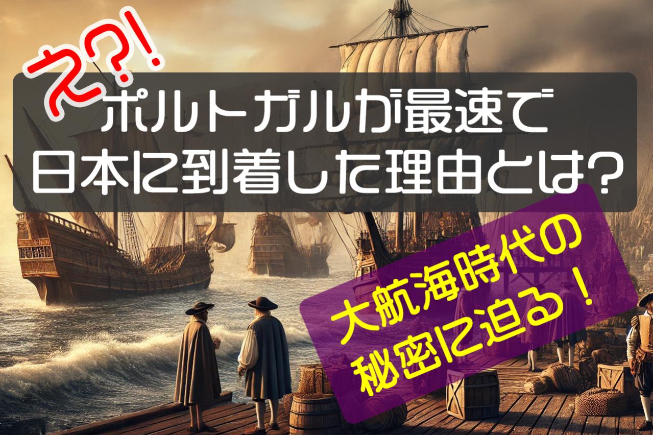 え?!ポルトガルが最速で日本に到着した理由とは?大航海時代の秘密に迫る!