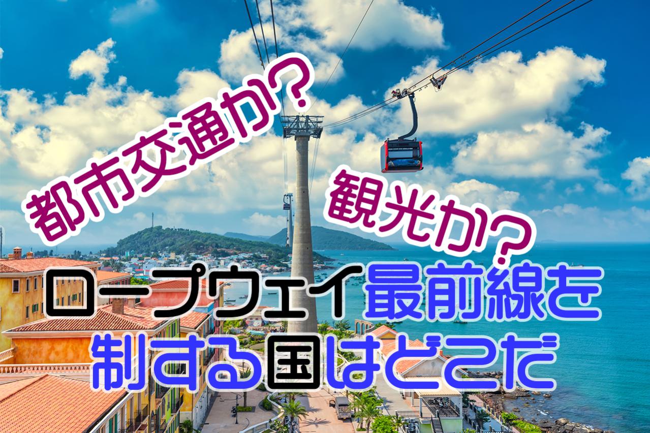 都市交通か?観光か?ロープウェイ最前線を制する国はどこだ
