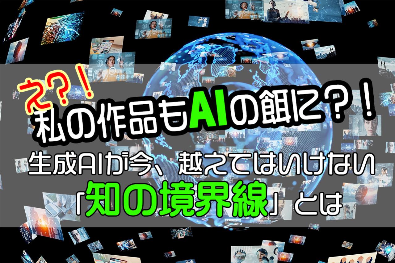 え？！私の作品もAIの餌に？！生成AIが今、越えてはいけない「知の境界線」とは