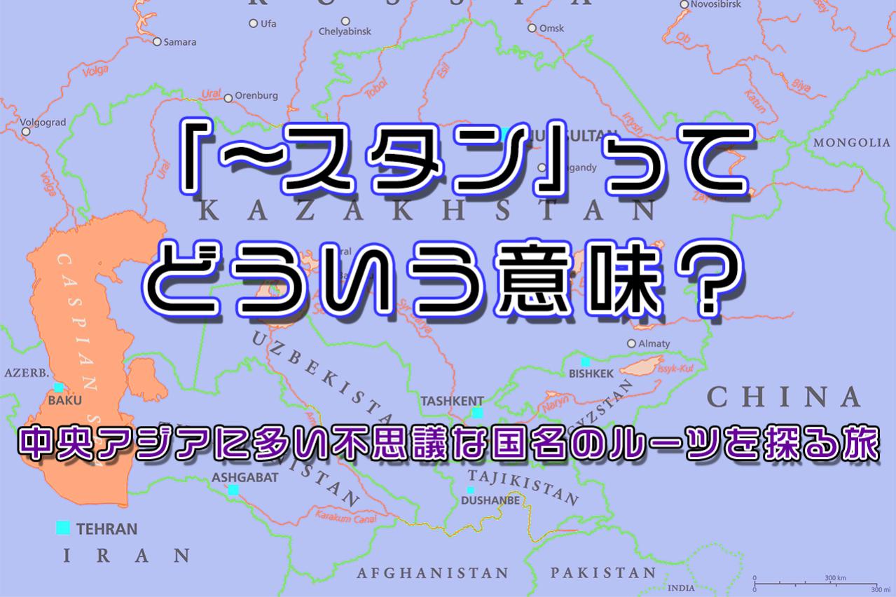 「〜スタン」ってどういう意味?中央アジアに多い不思議な国名のルーツを探る旅