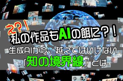え？！私の作品もAIの餌に？！生成AIが今、越えてはいけない「知の境界線」とは
