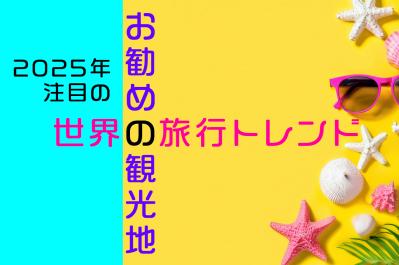 2025年注目の世界の旅行トレンドとおすすめ観光地