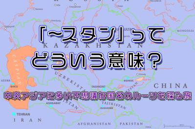 「〜スタン」ってどういう意味?中央アジアに多い不思議な国名のルーツを探る旅